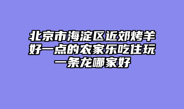 北京市海淀区近郊烤羊好一点的农家乐吃住玩一条龙哪家好