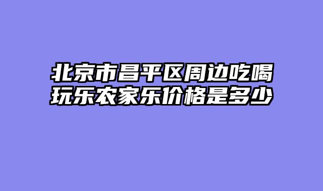 北京市昌平区周边吃喝玩乐农家乐价格是多少