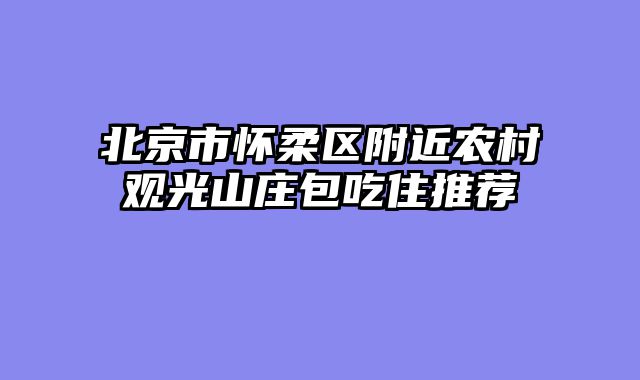 北京市怀柔区附近农村观光山庄包吃住推荐
