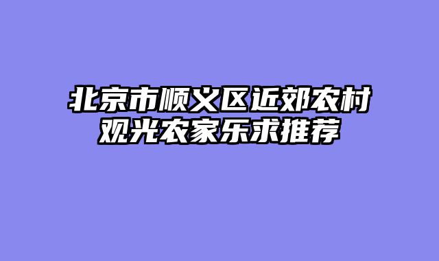 北京市顺义区近郊农村观光农家乐求推荐