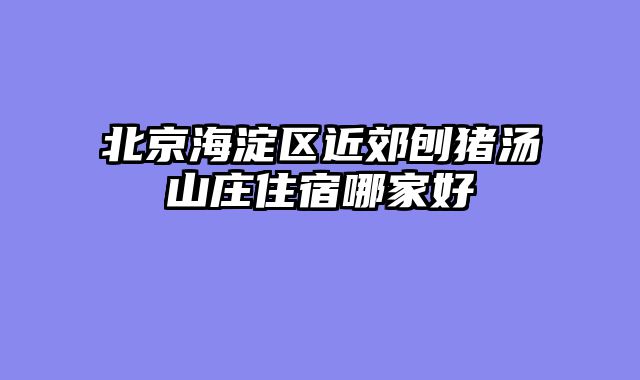 北京海淀区近郊刨猪汤山庄住宿哪家好