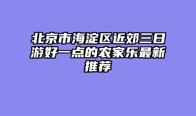 北京市海淀区近郊三日游好一点的农家乐最新推荐