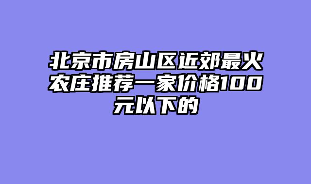 北京市房山区近郊最火农庄推荐一家价格100元以下的