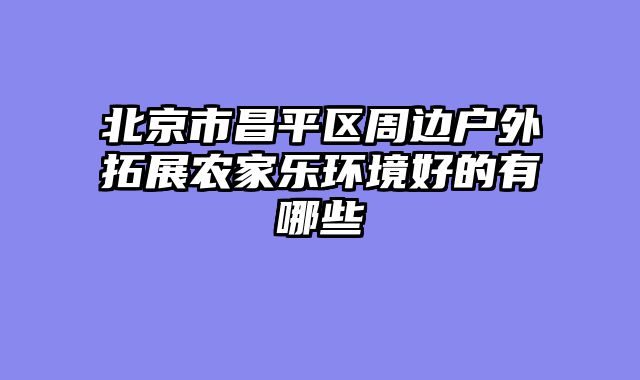 北京市昌平区周边户外拓展农家乐环境好的有哪些