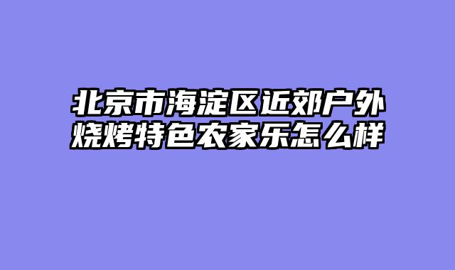 北京市海淀区近郊户外烧烤特色农家乐怎么样