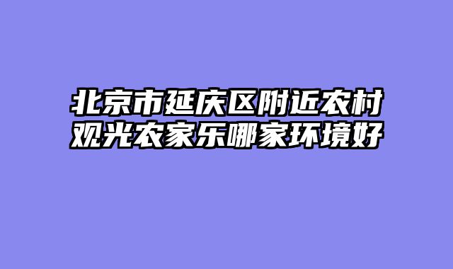 北京市延庆区附近农村观光农家乐哪家环境好