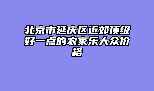 北京市延庆区近郊顶级好一点的农家乐大众价格