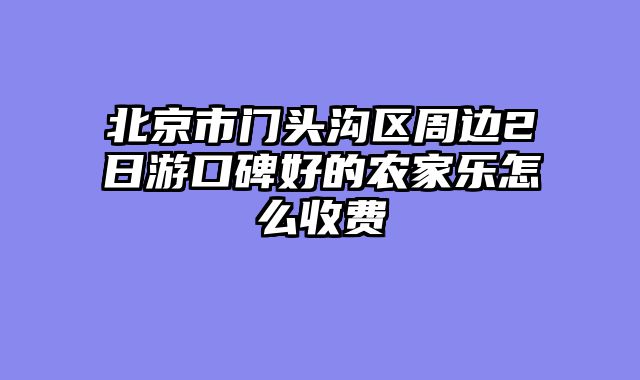 北京市门头沟区周边2日游口碑好的农家乐怎么收费