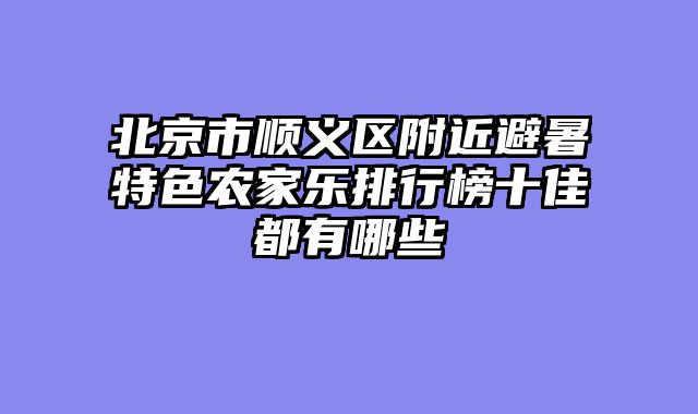 北京市顺义区附近避暑特色农家乐排行榜十佳都有哪些