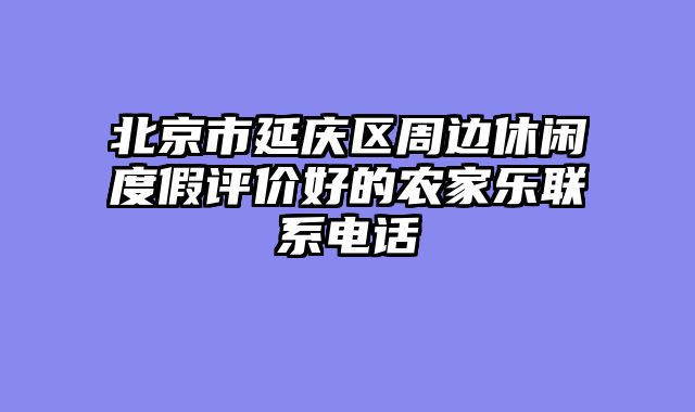 北京市延庆区周边休闲度假评价好的农家乐联系电话