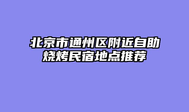 北京市通州区附近自助烧烤民宿地点推荐