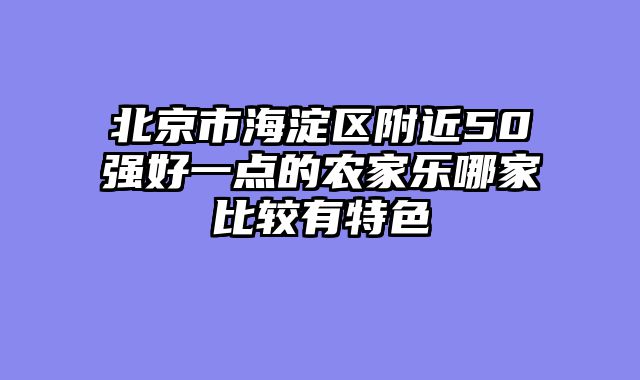 北京市海淀区附近50强好一点的农家乐哪家比较有特色