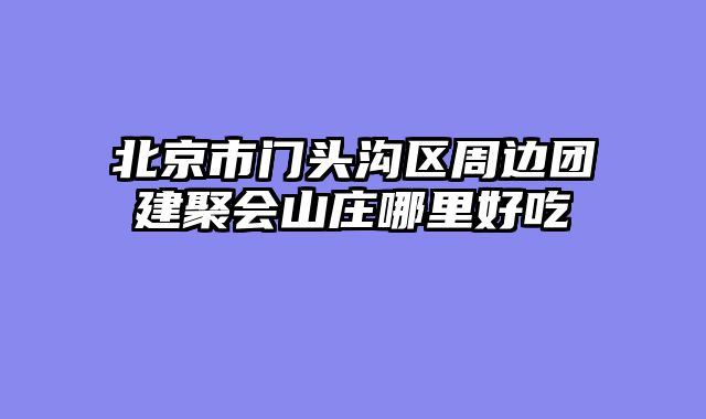 北京市门头沟区周边团建聚会山庄哪里好吃