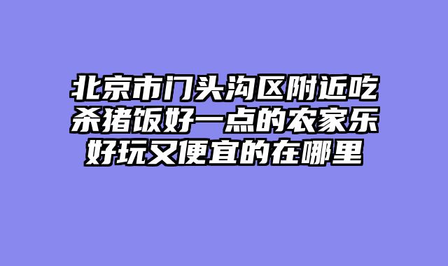 北京市门头沟区附近吃杀猪饭好一点的农家乐好玩又便宜的在哪里