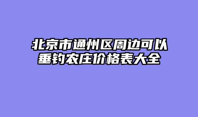 北京市通州区周边可以垂钓农庄价格表大全