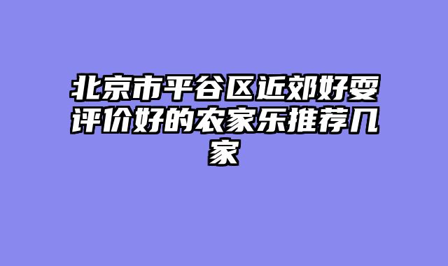 北京市平谷区近郊好耍评价好的农家乐推荐几家