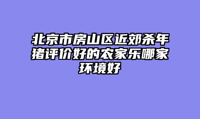 北京市房山区近郊杀年猪评价好的农家乐哪家环境好
