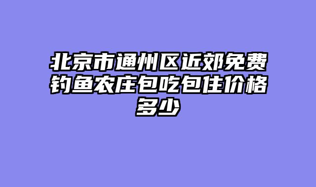 北京市通州区近郊免费钓鱼农庄包吃包住价格多少