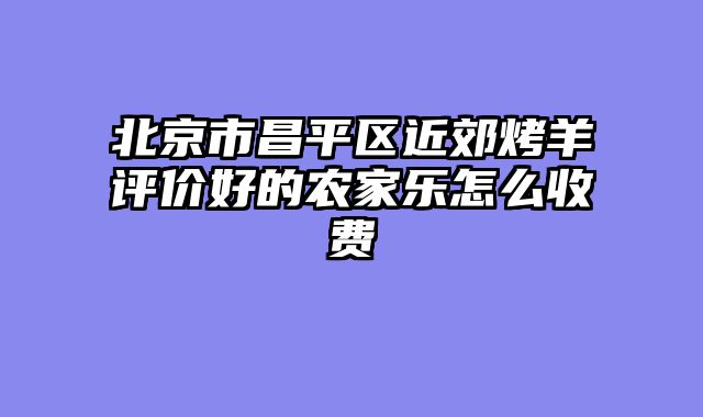 北京市昌平区近郊烤羊评价好的农家乐怎么收费