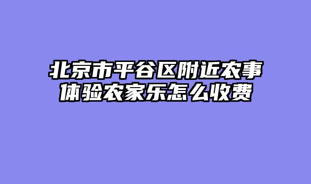 北京市平谷区附近农事体验农家乐怎么收费