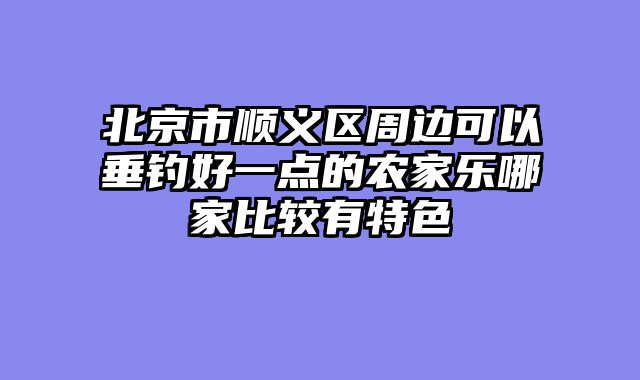 北京市顺义区周边可以垂钓好一点的农家乐哪家比较有特色