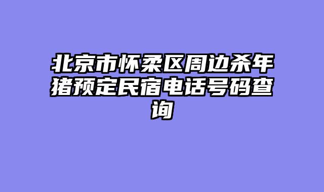 北京市怀柔区周边杀年猪预定民宿电话号码查询