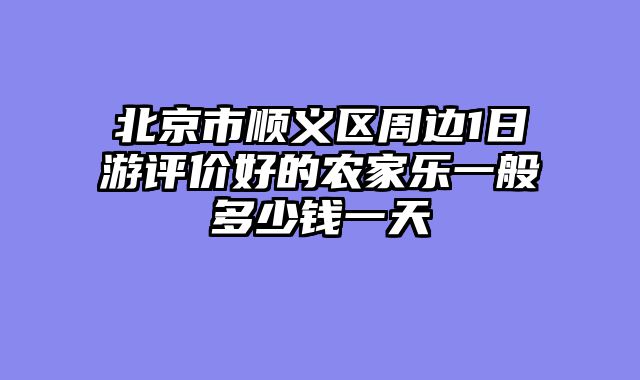 北京市顺义区周边1日游评价好的农家乐一般多少钱一天