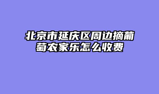 北京市延庆区周边摘葡萄农家乐怎么收费