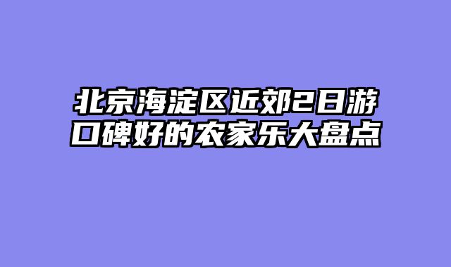 北京海淀区近郊2日游口碑好的农家乐大盘点