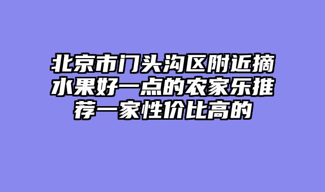 北京市门头沟区附近摘水果好一点的农家乐推荐一家性价比高的