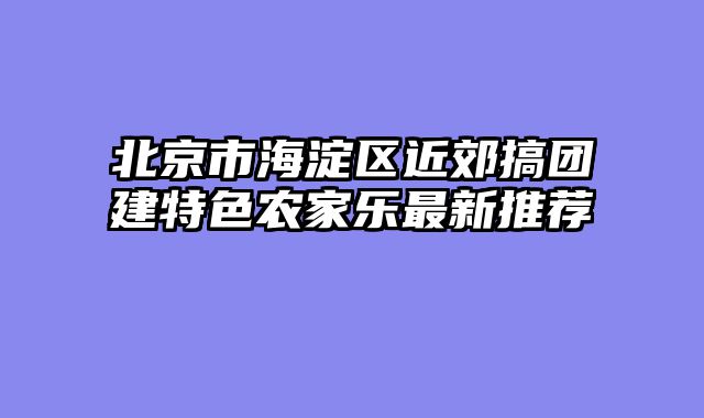 北京市海淀区近郊搞团建特色农家乐最新推荐