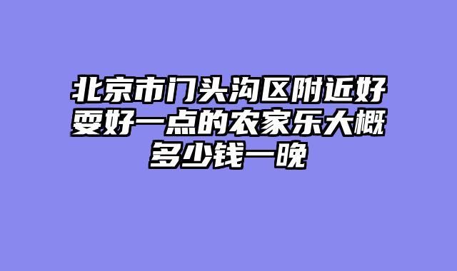 北京市门头沟区附近好耍好一点的农家乐大概多少钱一晚