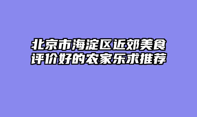 北京市海淀区近郊美食评价好的农家乐求推荐