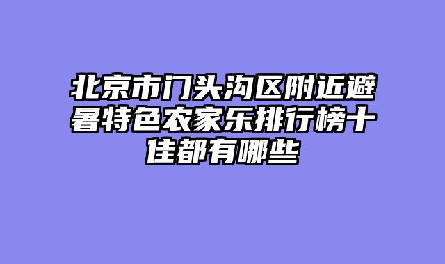 北京市门头沟区附近避暑特色农家乐排行榜十佳都有哪些