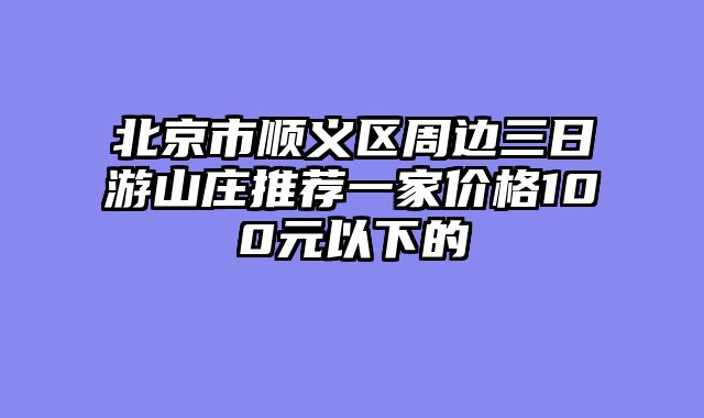 北京市顺义区周边三日游山庄推荐一家价格100元以下的