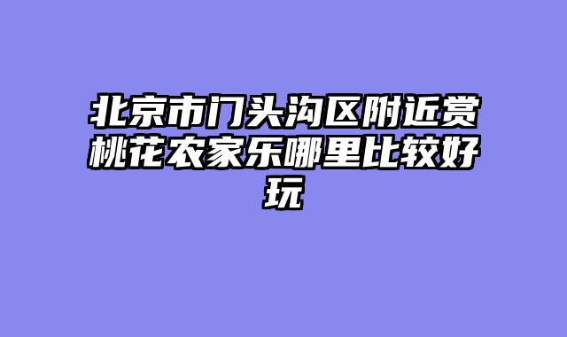 北京市门头沟区附近赏桃花农家乐哪里比较好玩