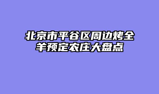 北京市平谷区周边烤全羊预定农庄大盘点