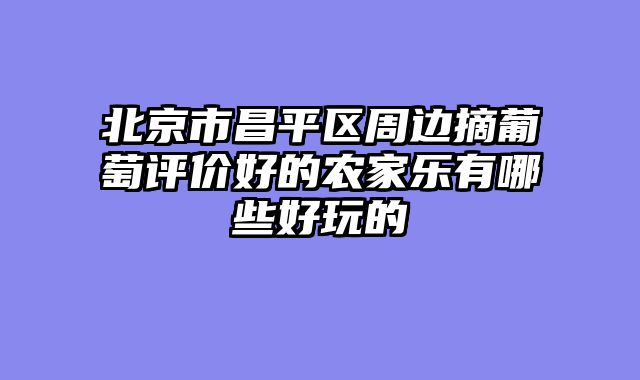 北京市昌平区周边摘葡萄评价好的农家乐有哪些好玩的