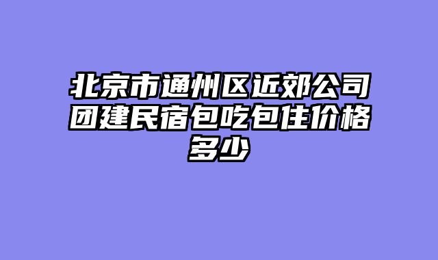 北京市通州区近郊公司团建民宿包吃包住价格多少