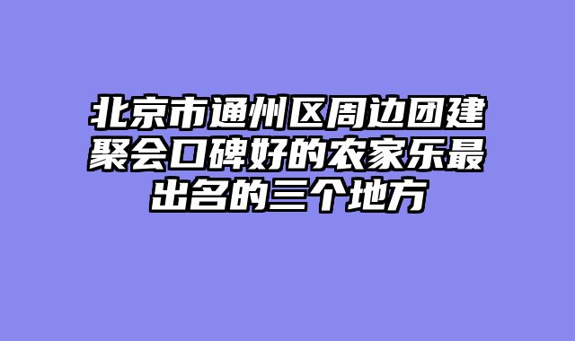 北京市通州区周边团建聚会口碑好的农家乐最出名的三个地方