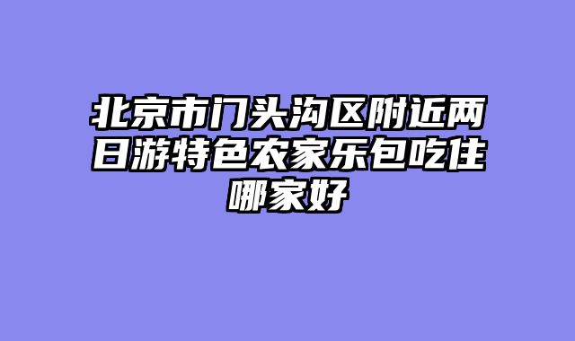 北京市门头沟区附近两日游特色农家乐包吃住哪家好