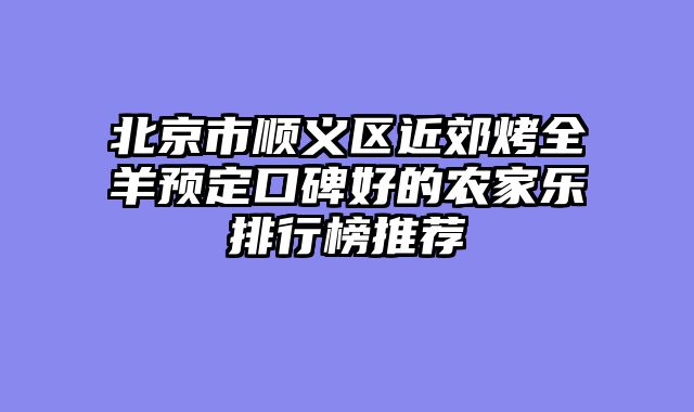 北京市顺义区近郊烤全羊预定口碑好的农家乐排行榜推荐