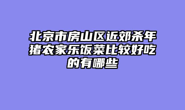 北京市房山区近郊杀年猪农家乐饭菜比较好吃的有哪些