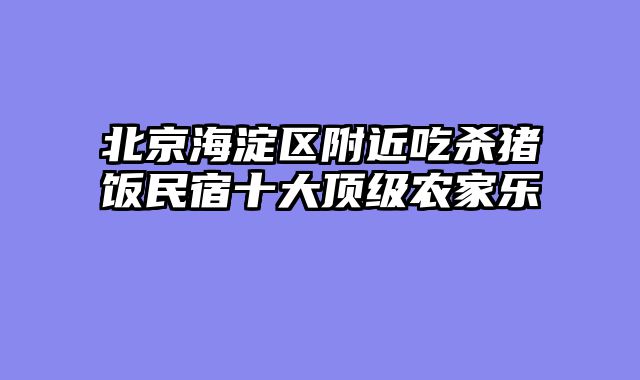 北京海淀区附近吃杀猪饭民宿十大顶级农家乐