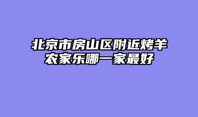 北京市房山区附近烤羊农家乐哪一家最好