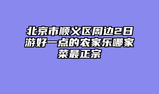 北京市顺义区周边2日游好一点的农家乐哪家菜最正宗