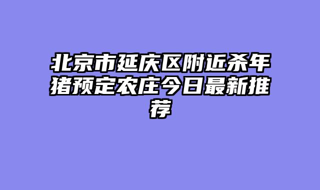 北京市延庆区附近杀年猪预定农庄今日最新推荐