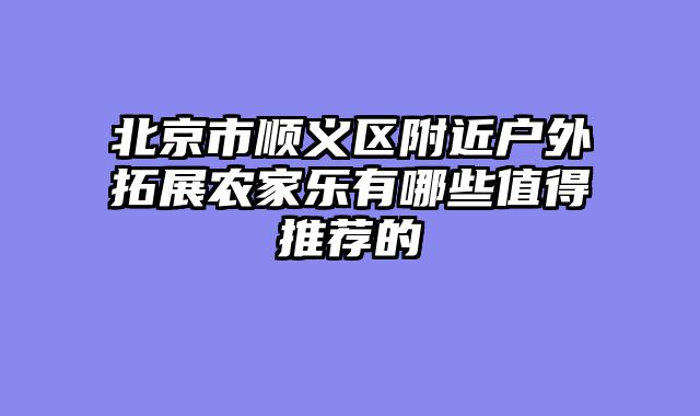 北京市顺义区附近户外拓展农家乐有哪些值得推荐的