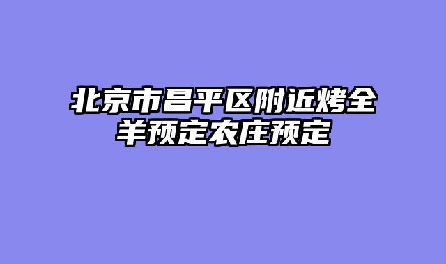 北京市昌平区附近烤全羊预定农庄预定