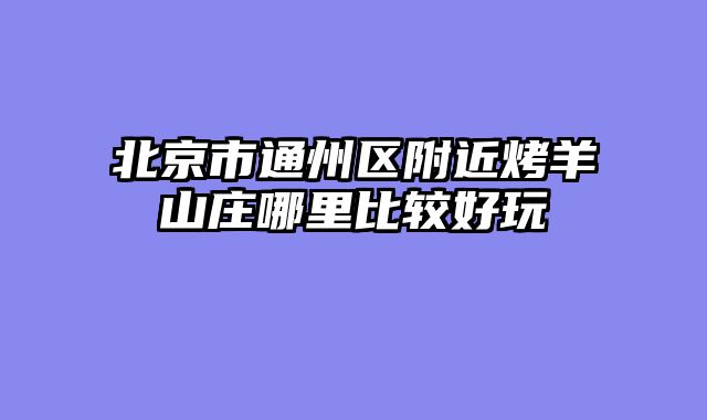 北京市通州区附近烤羊山庄哪里比较好玩